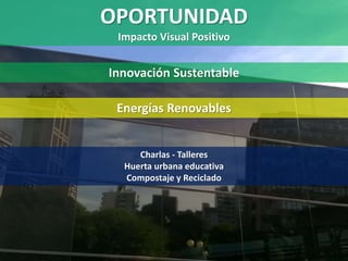 OPORTUNIDAD
Impacto Visual Positivo
Innovación Sustentable
Energías Renovables
Charlas - Talleres
Huerta urbana educativa
Compostaje y Reciclado
 