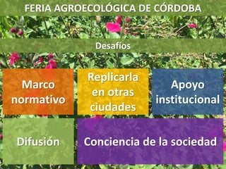 Desafíos
FERIA AGROECOLÓGICA DE CÓRDOBA
Marco
normativo
Replicarla
en otras
ciudades
Apoyo
institucional
Difusión Conciencia de la sociedad
 