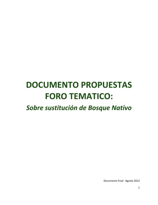 DOCUMENTO PROPUESTAS
   FORO TEMATICO:
Sobre sustitución de Bosque Nativo




                        Documento Final · Agosto 2012

                                                   1
 