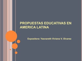 PROPUESTAS EDUCATIVAS EN
AMERICA LATINA


   Expositora: Yasnareth Viviana V. Álvarez
 