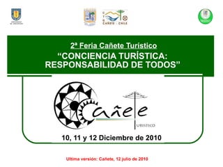 10, 11 y 12 Diciembre de 2010 2ª Feria Cañete Turístico “CONCIENCIA TURÍSTICA:  RESPONSABILIDAD DE TODOS”   Ultima versión: Cañete, 12 julio de 2010 