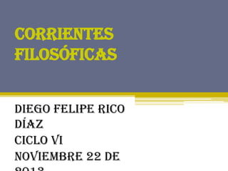Corrientes
Filosóficas
Diego Felipe Rico
Díaz
Ciclo VI
Noviembre 22 de

 