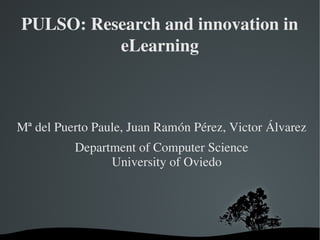 PULSO: Research and innovation in 
          eLearning



Mª del Puerto Paule, Juan Ramón Pérez, Victor Álvarez
          Department of Computer Science
                University of Oviedo
 