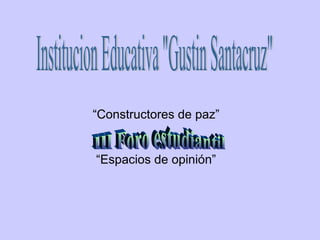 “ Constructores de paz” “ Espacios de opinión” Institucion Educativa &quot;Gustin Santacruz&quot; III Foro estudiantil 