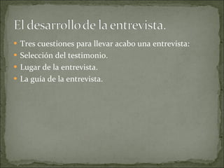 Tres cuestiones para llevar acabo una entrevista: Selección del testimonio.  Lugar de la entrevista. La guía de la entrevista. 