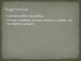 Conviene definir un política. Formar, coordinar, suscitar, conservar y grabar, son los objetivos a seguir. 