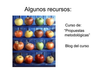 Algunos recursos: Curso de: “ Propuestas metodológicas” Blog del curso 