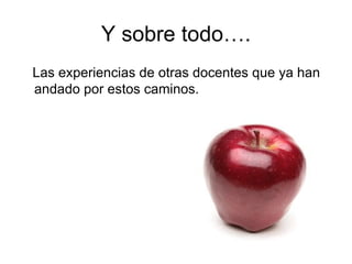 Y sobre todo…. Las experiencias de otras docentes que ya han andado por estos caminos. 