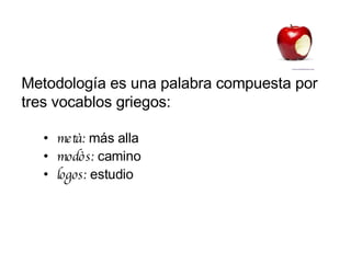 Metodología es una palabra compuesta por tres vocablos griegos: metà:  más alla modòs:  camino logos:  estudio 