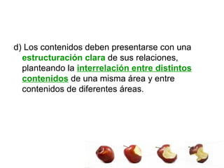 d) Los contenidos deben presentarse con una  estructuración clara  de sus relaciones, planteando la  interrelación entre distintos contenidos  de una misma área y entre contenidos de diferentes áreas.  