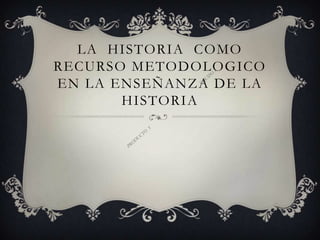 LA  HISTORIA  COMO RECURSO METODOLOGICO EN LA ENSEÑANZA DE LA HISTORIA PRODUCTO  5			EQUIPO 1 