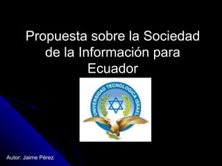 Propuesta sobre la Sociedad de la Información para Ecuador Autor: Jaime Pérez 