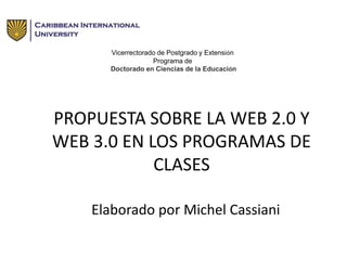 PROPUESTA SOBRE LA WEB 2.0 Y
WEB 3.0 EN LOS PROGRAMAS DE
CLASES
Elaborado por Michel Cassiani
Vicerrectorado de Postgrado y Extensión
Programa de
Doctorado en Ciencias de la Educación
 