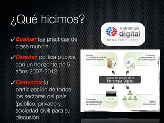 ¿Qué hicimos?
Evaluar las prácticas de
clase mundial
Diseñar política pública
con un horizonte de 5
años 2007-2012
Convocar la
participación de todos
los sectores del país
(público, privado y
sociedad civil) para su
discusión
 