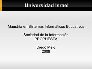 Universidad Israel Maestría en Sistemas Informáticos Educativos Sociedad de la Información PROPUESTA Diego Melo 2009 