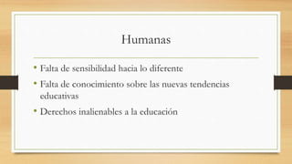 Humanas
• Falta de sensibilidad hacia lo diferente
• Falta de conocimiento sobre las nuevas tendencias
educativas
• Derechos inalienables a la educación
 