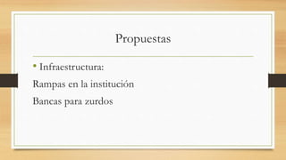 Propuestas
• Infraestructura:
Rampas en la institución
Bancas para zurdos
 