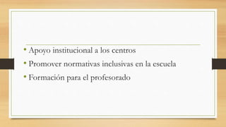 • Apoyo institucional a los centros
• Promover normativas inclusivas en la escuela
• Formación para el profesorado
 