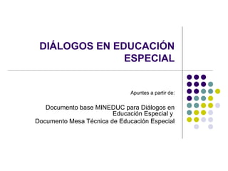 DIÁLOGOS EN EDUCACIÓN
ESPECIAL
Apuntes a partir de:
Documento base MINEDUC para Diálogos en
Educación Especial y
Documento Mesa Técnica de Educación Especial
 