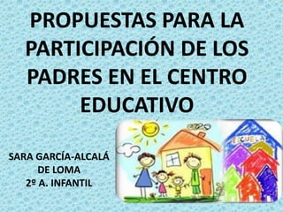 PROPUESTAS PARA LA
PARTICIPACIÓN DE LOS
PADRES EN EL CENTRO
EDUCATIVO
SARA GARCÍA-ALCALÁ
DE LOMA
2º A. INFANTIL
 