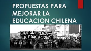 PROPUESTAS PARA
MEJORAR LA
EDUCACION CHILENA
 