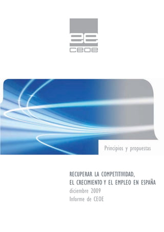 Principios y propuestas


RECUPERAR LA COMPETITIVIDAD,
EL CRECIMIENTO Y EL EMPLEO EN ESPAÑA
diciembre 2009
Informe de CEOE
 