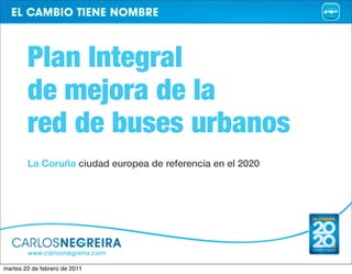 Plan Integral
        de mejora de la
        red de buses urbanos
        La Coruña ciudad europea de referencia en el 2020




martes 22 de febrero de 2011
 