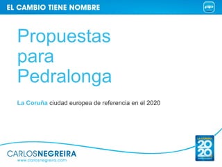 Propuestas
para
Pedralonga
La Coruña ciudad europea de referencia en el 2020
 