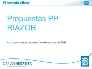 Propuestas PP
RIAZOR
La Coruña ciudad europea de referencia en el 2020
 