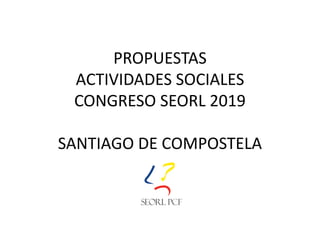 PROPUESTAS
ACTIVIDADES SOCIALES
CONGRESO SEORL 2019
SANTIAGO DE COMPOSTELA
 