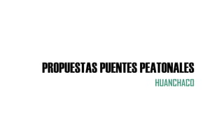 PROPUESTAS PUENTES PEATONALES
HUANCHACO
 
