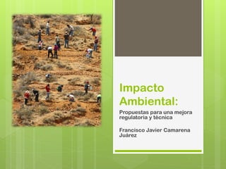 Impacto
Ambiental:
Propuestas para una mejora
regulatoria y técnica

Francisco Javier Camarena
Juárez
 