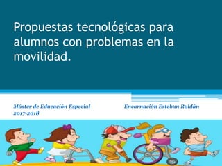 Propuestas tecnológicas para
alumnos con problemas en la
movilidad.
Máster de Educación Especial Encarnación Esteban Roldán
2017-2018
 