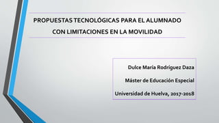 PROPUESTAS TECNOLÓGICAS PARA EL ALUMNADO
CON LIMITACIONES EN LA MOVILIDAD
Dulce María Rodríguez Daza
Máster de Educación Especial
Universidad de Huelva, 2017-2018
 
