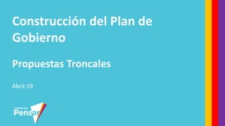 Construcción del Plan de
Gobierno
Propuestas Troncales
Abril-19
 