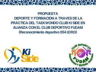 PROPUESTA
DEPORTE Y FORMACION A TRAVES DE LA
PRÁCTICA DEL TAEKWONDO CLUB KI SIDE EN
ALIANZA CON EL CLUB DEPORTIVO FUDAM
(Reconocimiento deportivo 054 I.D.R.D)
 