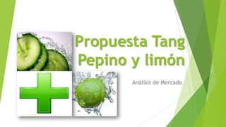 Propuesta Tang
Pepino y limón
Análisis de Mercado
 