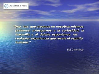“ Una  vez  que creemos en nosotros mismos  podemos  arriesgarnos  a  la  curiosidad,  la  maravilla  y  al  deleite  espontáneo  en  cualquier experiencia que revele el espíritu  humano.” E.E.Cummings 