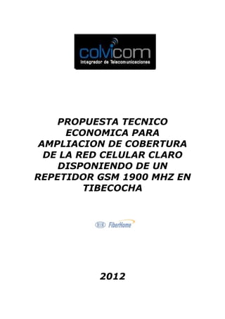 PROPUESTA TECNICO
ECONOMICA PARA
AMPLIACION DE COBERTURA
DE LA RED CELULAR CLARO
DISPONIENDO DE UN
REPETIDOR GSM 1900 MHZ EN
TIBECOCHA
2012
 