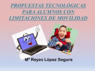 PROPUESTAS TECNOLÓGICAS
PARA ALUMNOS CON
LIMITACIONES DE MOVILIDAD
Mª Reyes López Segura
 