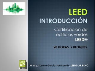 Certificación de
edificios verdes
LEED®
M. Arq. Susana García-San Román, LEED® AP BD+C
20 HORAS, 9 BLOQUES
 