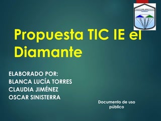 Propuesta TIC IE el
Diamante
ELABORADO POR:
BLANCA LUCÍA TORRES
CLAUDIA JIMÉNEZ
OSCAR SINISTERRA
Documento de uso
público
 