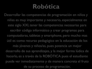TRANSVERSALES
GENERO: Un estudio especifico de Google determinó que "menos
del 1% de las niñas muestran interés en una carrera en computación, y
que la mayor parte deciden si quieren o no dedicarse a la tecnología
mucho antes de ingresar a la universidad, y concluyeron que necesitaban
ganarlas a una temprana edad”; asimismo, afirma que “existen 4
factores que determinan si las niñas optan por una carrera en ciencias de
la computación: motivación social, auto-percepción, exposición académica
y percepción de la carrera”. (campaña “Made With Code”)
SEGURIDAD, en el uso de los recursosTIC, es también una
transversal no solo por las pérdidas económicas que puede
conllevar sino especialmente por la integridad de la identidad y el
derecho a la privacidad de la información de las personas.
 