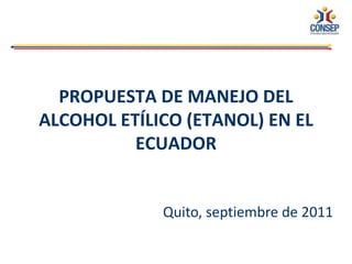 PROPUESTA DE MANEJO DEL
ALCOHOL ETÍLICO (ETANOL) EN EL
          ECUADOR


             Quito, septiembre de 2011
 