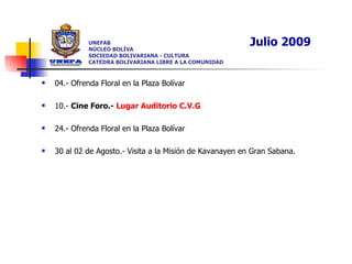 UNEFAB NÚCLEO BOLÍVA SOCIEDAD BOLIVARIANA - CULTURA CATEDRA BOLIVARIANA LIBRE A LA COMUNIDAD 04.- Ofrenda Floral en la Plaza Bolívar 10.-  Cine Foro.-  Lugar Auditorio C.V.G 24.- Ofrenda Floral en la Plaza Bolívar 30 al 02 de Agosto.- Visita a la Misión de Kavanayen en Gran Sabana. Julio 2009 