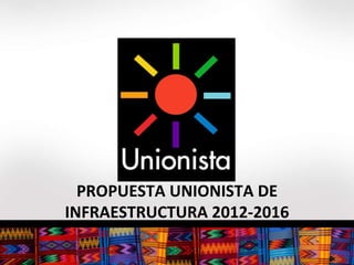 PROPUESTA UNIONISTA DE INFRAESTRUCTURA 2012-2016 