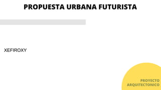 PROPUESTA URBANA FUTURISTA
PROYECTO
ARQUITECTONICO
XEFIROXY
 