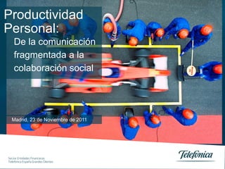 Productividad
Personal:
    De la comunicación
    fragmentada a la
    colaboración social




  Madrid, 23 de Noviembre de 2011




Sector Entidades Financieras
Telefónica España Grandes Clientes
Sector Entidades Financieras
Telefónica España UN Empresas
 