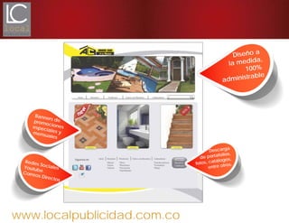 www.localpublicidad.com.co
Diseño a
la medida,
100%
administrable
Banners depromocionesespeciales ymensuales
Redes SocialesYoutube
Correos Directos
Descarga
de portafolios,
fotos, catálogos,
entre otros.
 