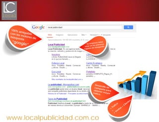 www.localpublicidad.com.co
Su empresa debe
estar en los primeros
lugares de búsqueda
100% amigablecon los motores debúsqueda
“google”
Desarrollo decampaña paraobtener mayortrafico.
+
Trafico
=
+
Ventas +
Clientes
 